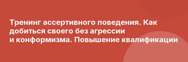 Тренинг ассертивного поведения. Как добиться своего без агрессии и конформизма. Повышение квалификации