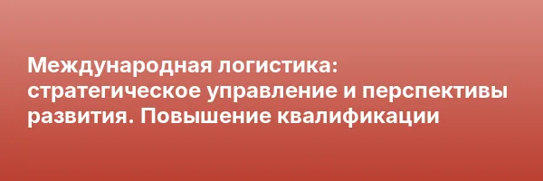 Международная логистика: стратегическое управление и перспективы развития. Повышение квалификации