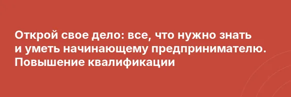 Открой свое дело: все, что нужно знать и уметь начинающему предпринимателю. Повышение квалификации