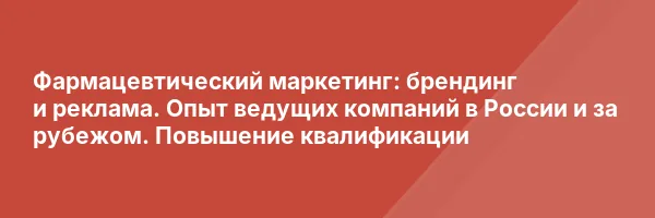 Фармацевтический маркетинг: брендинг и реклама. Опыт ведущих компаний в России и за рубежом. Повышение квалификации