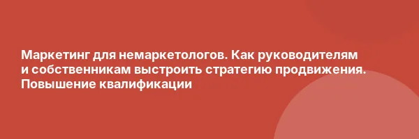 Маркетинг для немаркетологов. Как руководителям и собственникам выстроить стратегию продвижения. Повышение квалификации
