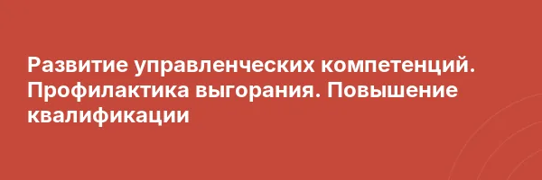Развитие управленческих компетенций. Профилактика выгорания. Повышение квалификации