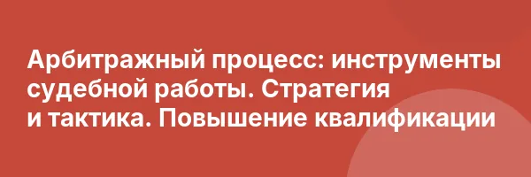 Арбитражный процесс: инструменты судебной работы. Стратегия и тактика. Повышение квалификации