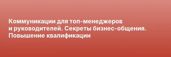 Коммуникации для топ-менеджеров и руководителей. Секреты бизнес-общения. Повышение квалификации