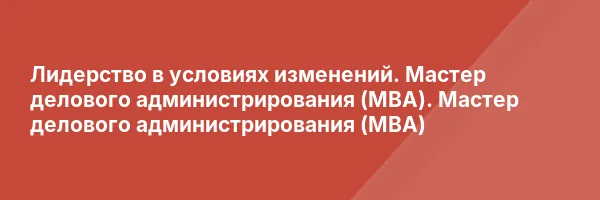 Лидерство в условиях изменений. Мастер делового администрирования (MBA). Мастер делового администрирования (МВА)