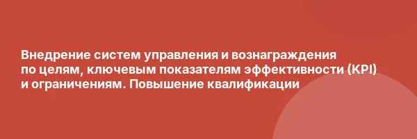 Внедрение систем управления и вознаграждения по целям, ключевым показателям эффективности (KPI) и ограничениям. Повышение квалификации