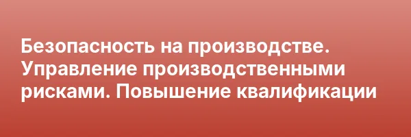 Безопасность на производстве. Управление производственными рисками. Повышение квалификации