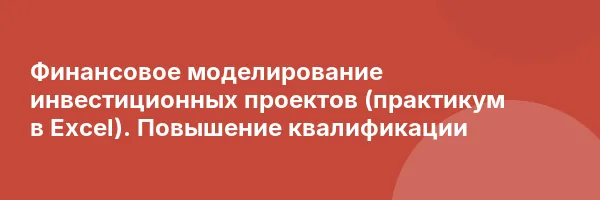Финансовое моделирование инвестиционных проектов (практикум в Excel). Повышение квалификации