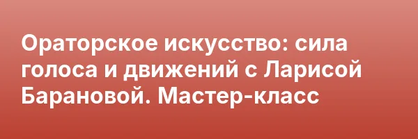 Ораторское искусство: сила голоса и движений с Ларисой Барановой. Мастер-класс