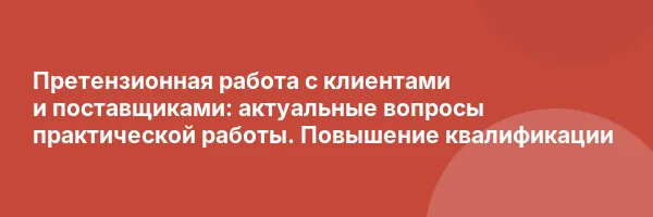 Претензионная работа с клиентами и поставщиками: актуальные вопросы практической работы. Повышение квалификации