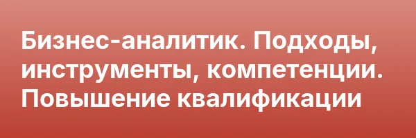 Бизнес-аналитик. Подходы, инструменты, компетенции. Повышение квалификации