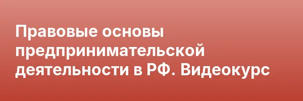 Правовые основы предпринимательской деятельности в РФ. Видеокурс
