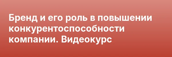 Бренд и его роль в повышении конкурентоспособности компании. Видеокурс