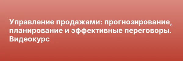 Управление продажами: прогнозирование, планирование и эффективные переговоры. Видеокурс