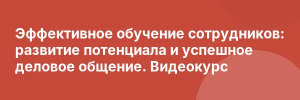 Эффективное обучение сотрудников: развитие потенциала и успешное деловое общение. Видеокурс