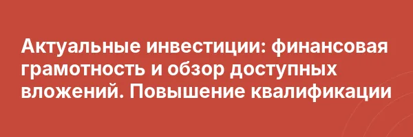 Актуальные инвестиции: финансовая грамотность и обзор доступных вложений. Повышение квалификации