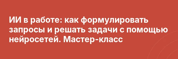 ИИ в работе: как формулировать запросы и решать задачи с помощью нейросетей. Мастер-класс