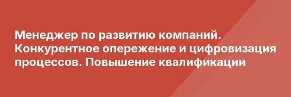 Менеджер по развитию компаний. Конкурентное опережение и цифровизация процессов. Повышение квалификации