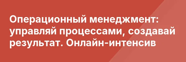 Операционный менеджмент: управляй процессами, создавай результат. Онлайн-интенсив