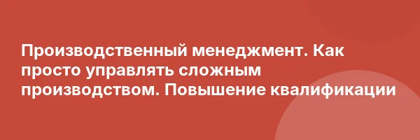 Производственный менеджмент. Как просто управлять сложным производством. Повышение квалификации