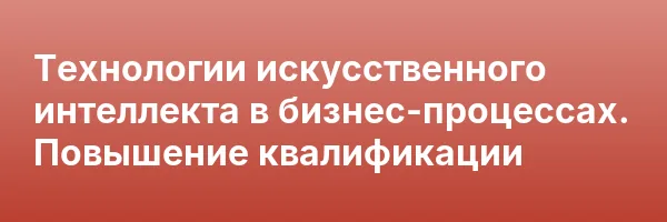 Технологии искусственного интеллекта в бизнес-процессах. Повышение квалификации