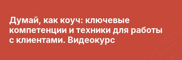 Думай, как коуч: ключевые компетенции и техники для работы с клиентами. Видеокурс