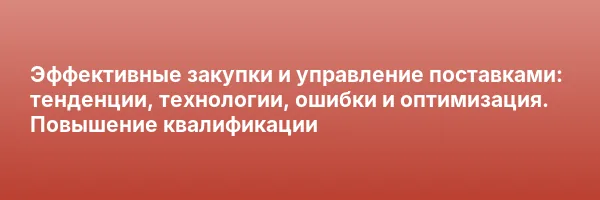 Эффективные закупки и управление поставками: тенденции, технологии, ошибки и оптимизация. Повышение квалификации