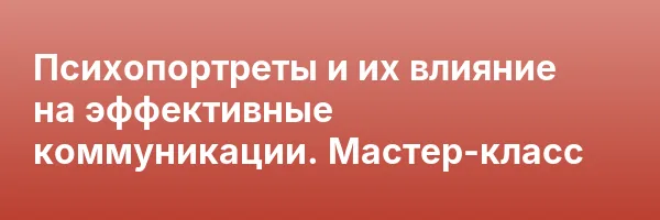 Психопортреты и их влияние на эффективные коммуникации. Мастер-класс