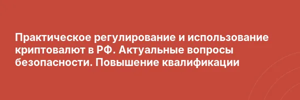 Практическое регулирование и использование криптовалют в РФ. Актуальные вопросы безопасности. Повышение квалификации