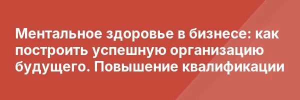 Ментальное здоровье в бизнесе: как построить успешную организацию будущего. Повышение квалификации