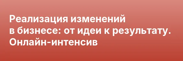Реализация изменений в бизнесе: от идеи к результату. Онлайн-интенсив
