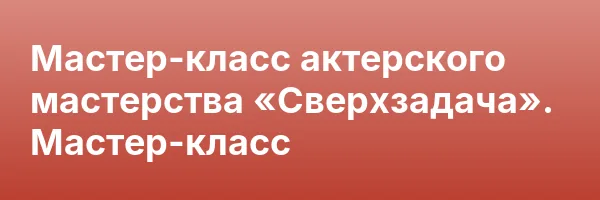 Мастер-класс актерского мастерства «Сверхзадача». Мастер-класс