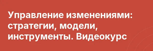 Управление изменениями: стратегии, модели, инструменты. Видеокурс