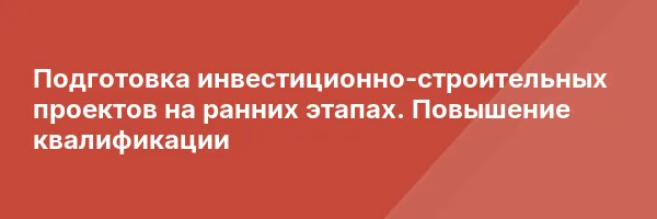 Подготовка инвестиционно-строительных проектов на ранних этапах. Повышение квалификации
