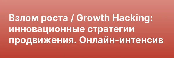 Взлом роста / Growth Hacking: инновационные стратегии продвижения. Онлайн-интенсив