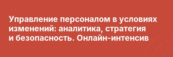 Управление персоналом в условиях изменений: аналитика, стратегия и безопасность. Онлайн-интенсив