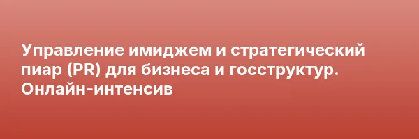 Управление имиджем и стратегический пиар (PR) для бизнеса и госструктур. Онлайн-интенсив