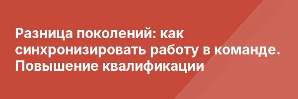 Разница поколений: как синхронизировать работу в команде. Повышение квалификации