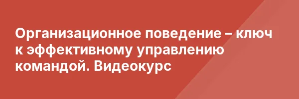 Организационное поведение – ключ к эффективному управлению командой. Видеокурс