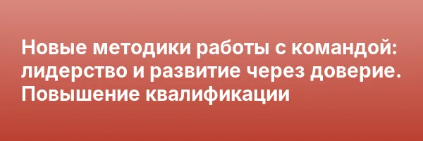 Новые методики работы с командой: лидерство и развитие через доверие. Повышение квалификации