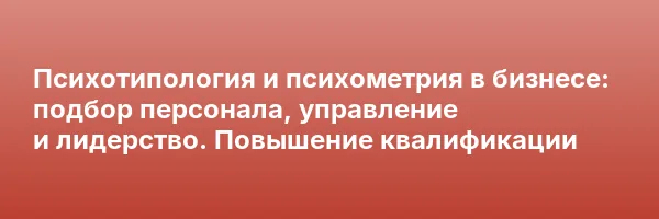 Психотипология и психометрия в бизнесе: подбор персонала, управление и лидерство. Повышение квалификации