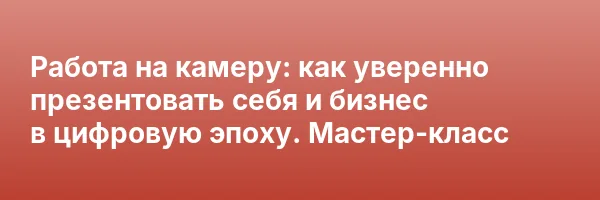 Работа на камеру: как уверенно презентовать себя и бизнес в цифровую эпоху. Мастер-класс