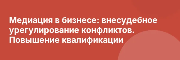 Медиация в бизнесе: внесудебное урегулирование конфликтов. Повышение квалификации