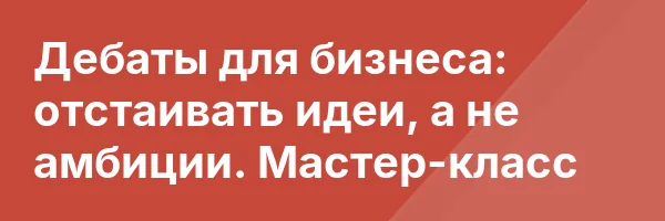 Дебаты для бизнеса: отстаивать идеи, а не амбиции. Мастер-класс