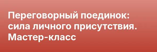 Переговорный поединок: сила личного присутствия. Мастер-класс