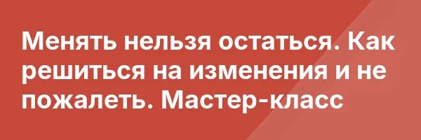 Менять нельзя остаться. Как решиться на изменения и не пожалеть. Мастер-класс