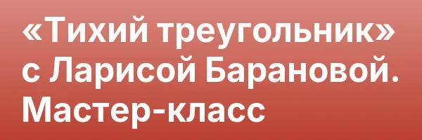 «Тихий треугольник» с Ларисой Барановой. Мастер-класс