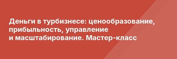 Деньги в турбизнесе: ценообразование, прибыльность, управление и масштабирование. Мастер-класс