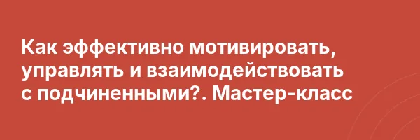 Как эффективно мотивировать, управлять и взаимодействовать с подчиненными?. Мастер-класс