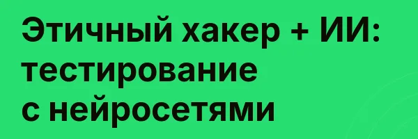 Этичный хакер + ИИ: тестирование с нейросетями